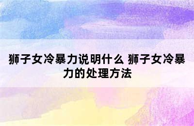 狮子女冷暴力说明什么 狮子女冷暴力的处理方法